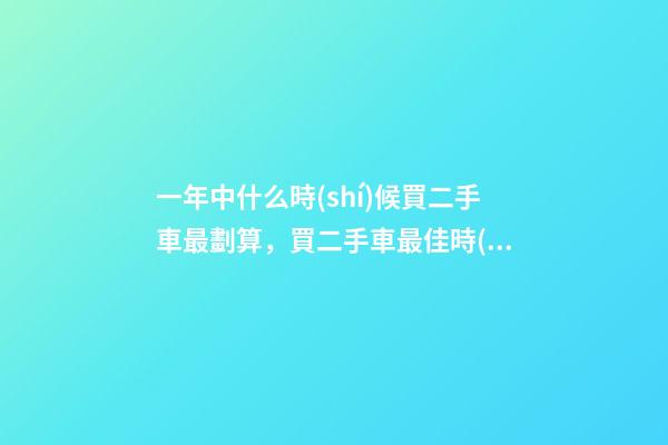 一年中什么時(shí)候買二手車最劃算，買二手車最佳時(shí)間，年前還是年后買